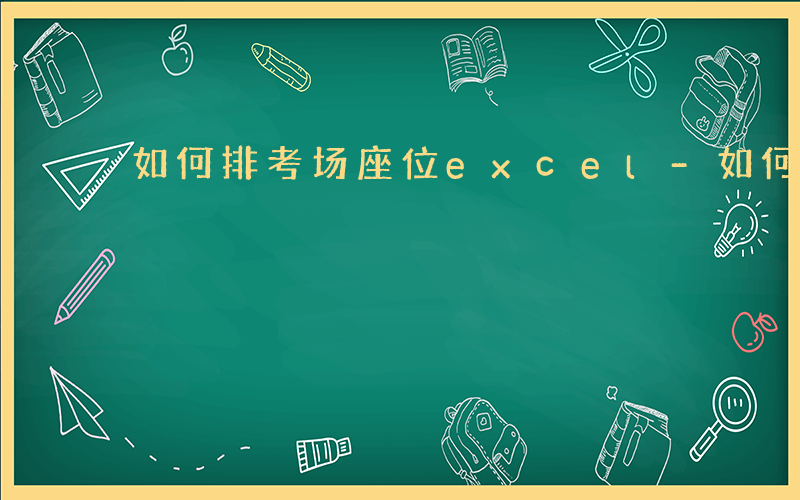 如何排考场座位excel-如何排考场