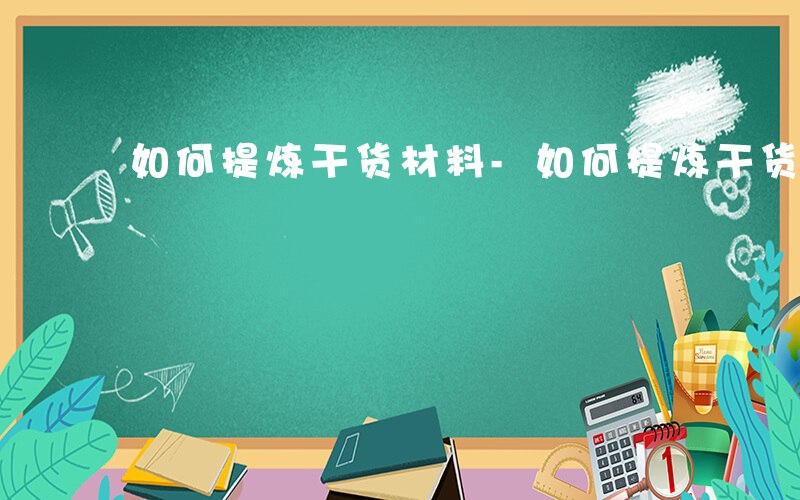 如何提炼干货材料-如何提炼干货