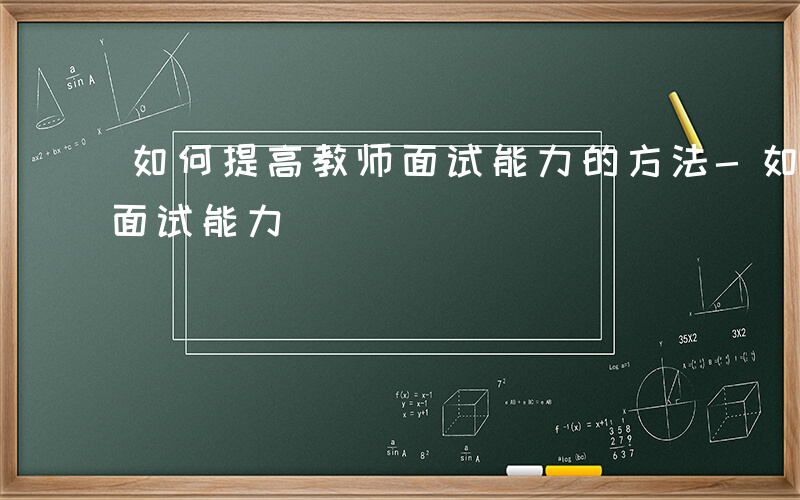 如何提高教师面试能力的方法-如何提高教师面试能力