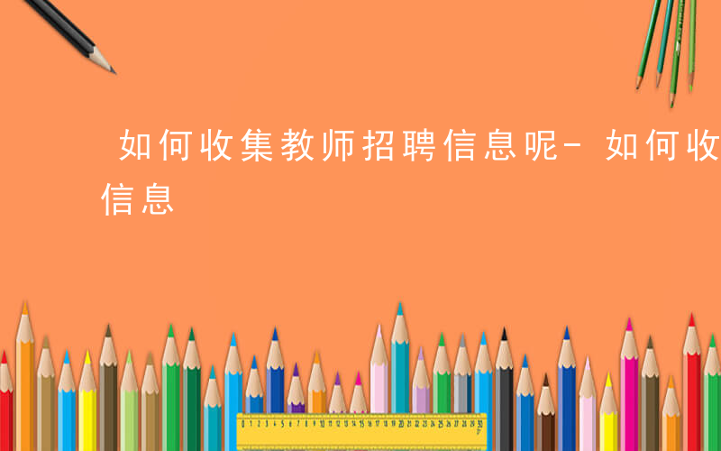 如何收集教师招聘信息呢-如何收集教师招聘信息