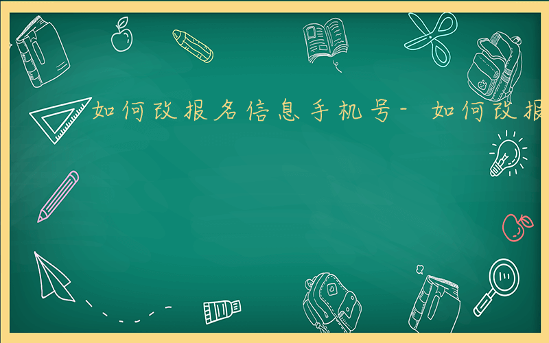 如何改报名信息手机号-如何改报名信息