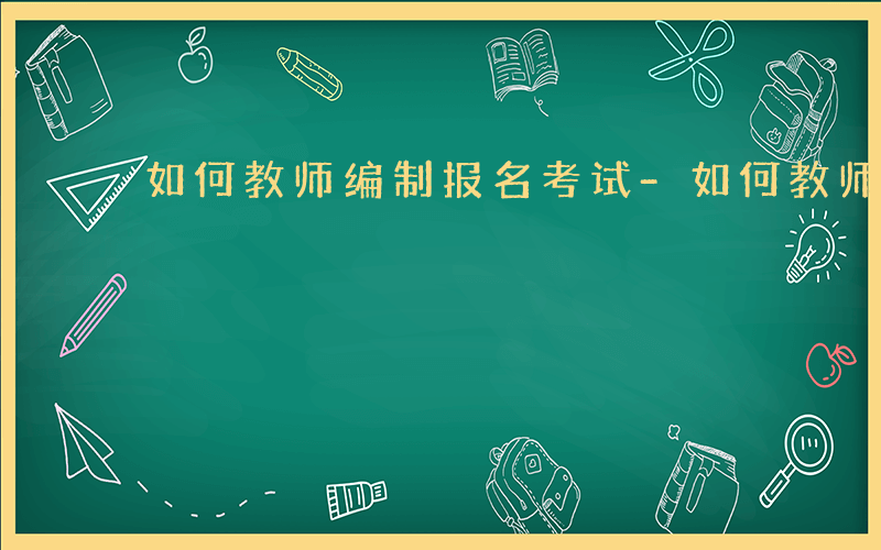 如何教师编制报名考试-如何教师编制报名