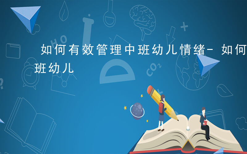 如何有效管理中班幼儿情绪-如何有效管理中班幼儿