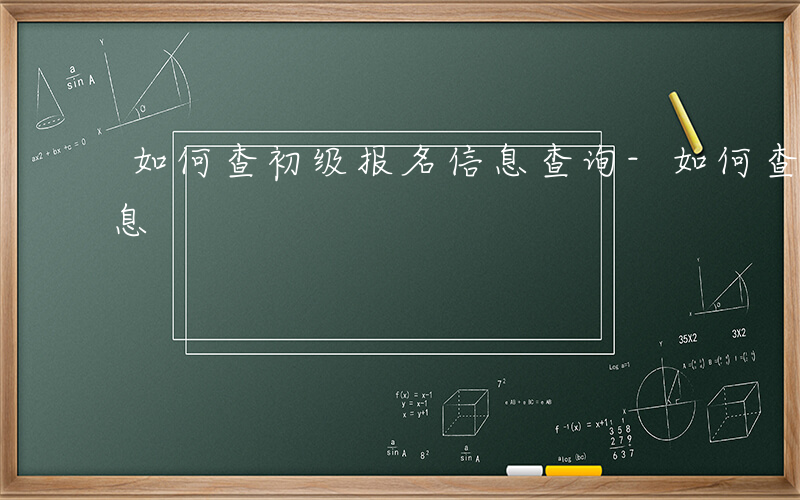 如何查初级报名信息查询-如何查初级报名信息