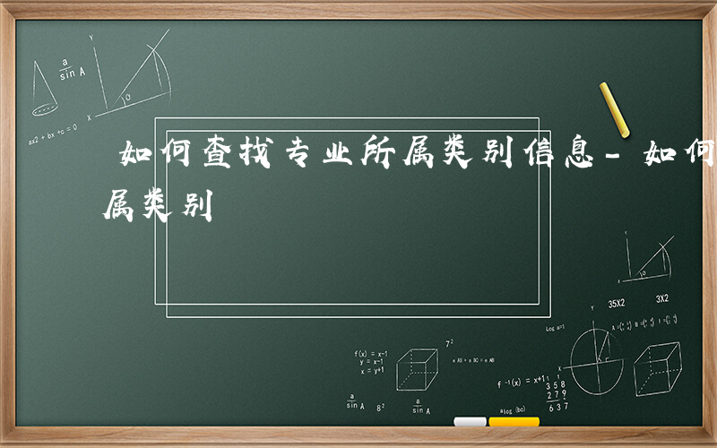 如何查找专业所属类别信息-如何查找专业所属类别