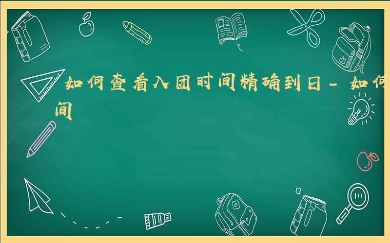 如何查看入团时间精确到日-如何查看入团时间