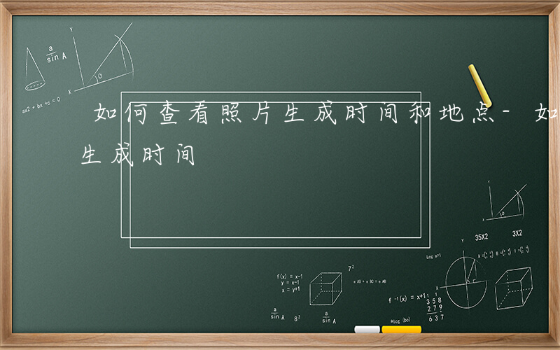 如何查看照片生成时间和地点-如何查看照片生成时间