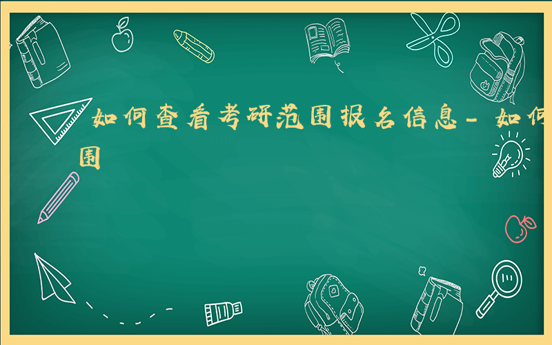 如何查看考研范围报名信息-如何查看考研范围