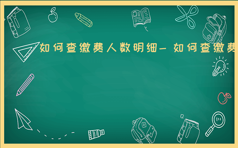 如何查缴费人数明细-如何查缴费人数