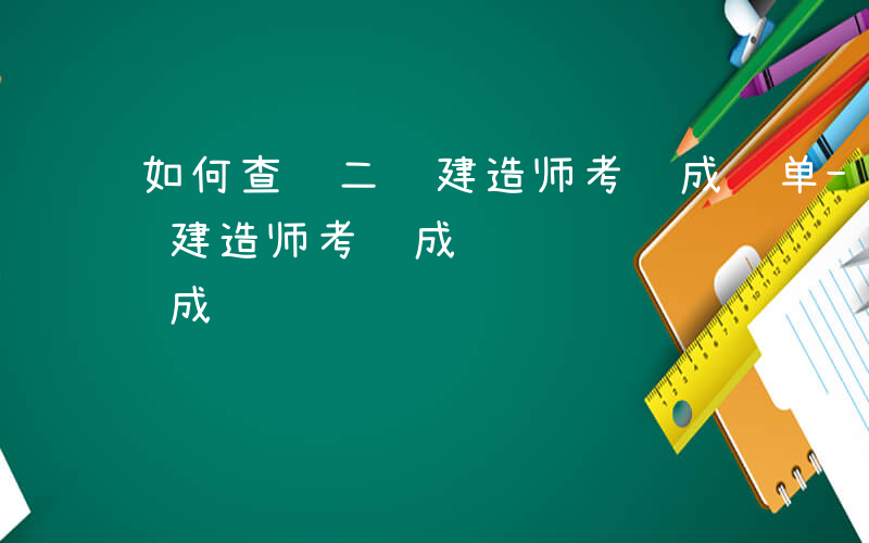 如何查询二级建造师考试成绩单-如何查询二级建造师考试成绩