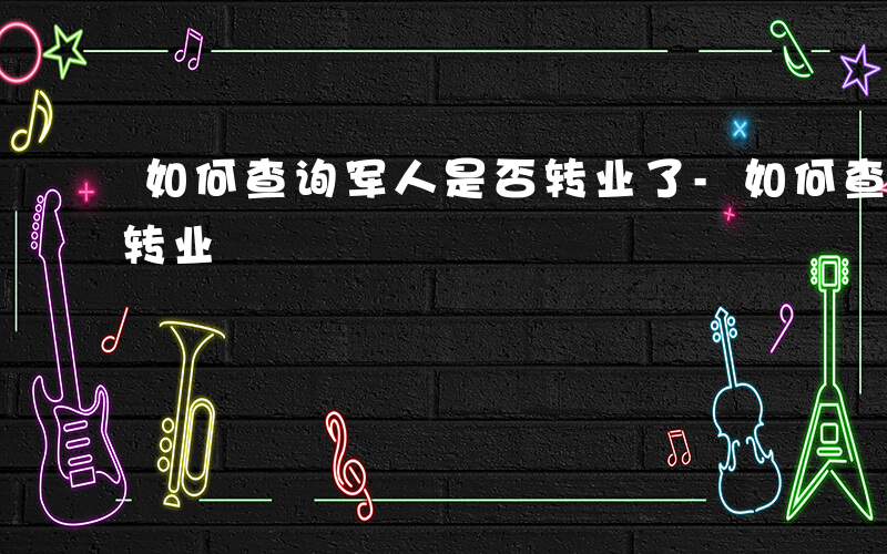 如何查询军人是否转业了-如何查询军人是否转业