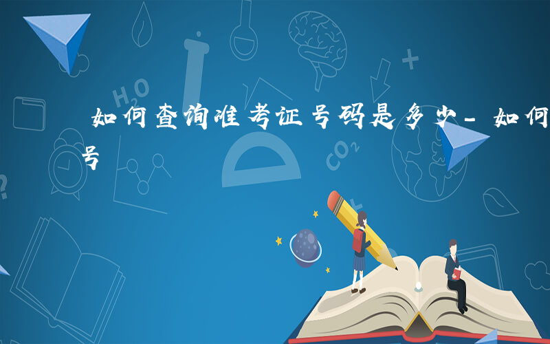 如何查询准考证号码是多少-如何查询准考证号