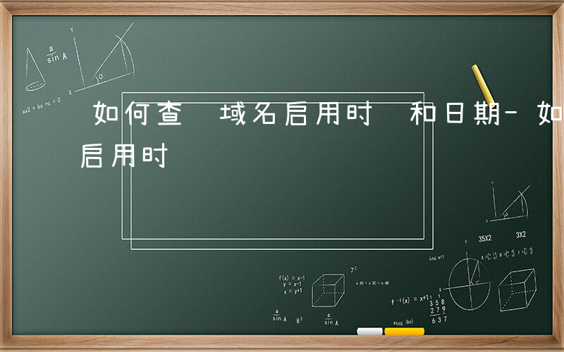 如何查询域名启用时间和日期-如何查询域名启用时间