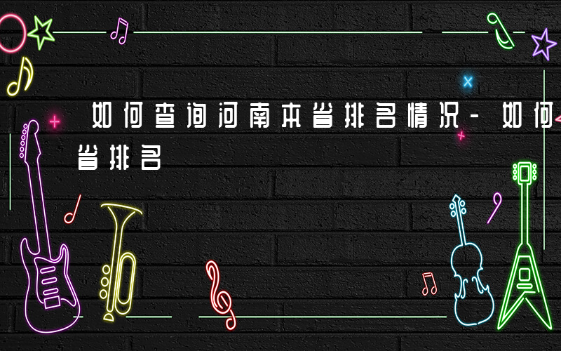 如何查询河南本省排名情况-如何查询河南本省排名