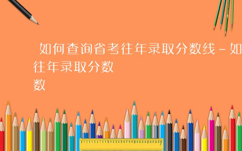 如何查询省考往年录取分数线-如何查询省考往年录取分数