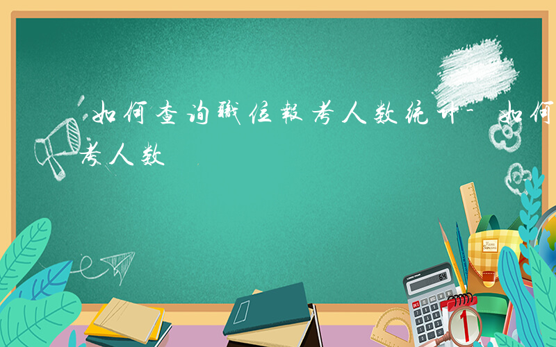 如何查询职位报考人数统计-如何查询职位报考人数