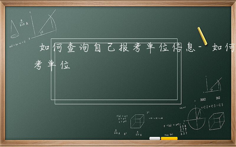 如何查询自己报考单位信息-如何查询自己报考单位