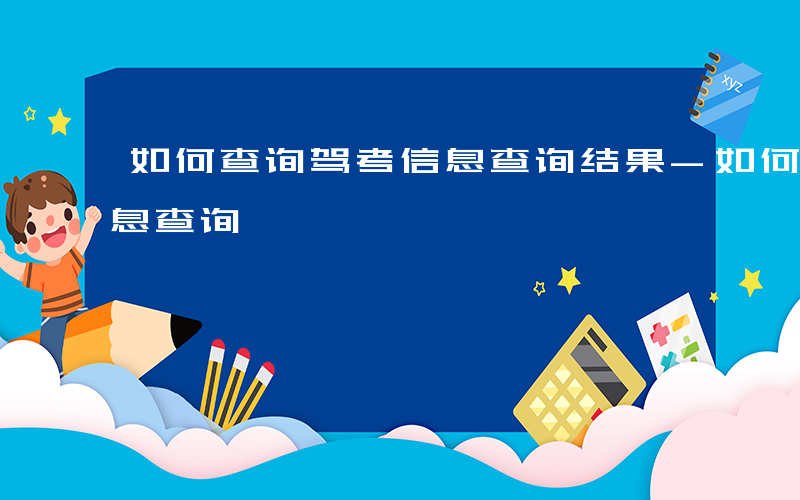 如何查询驾考信息查询结果-如何查询驾考信息查询