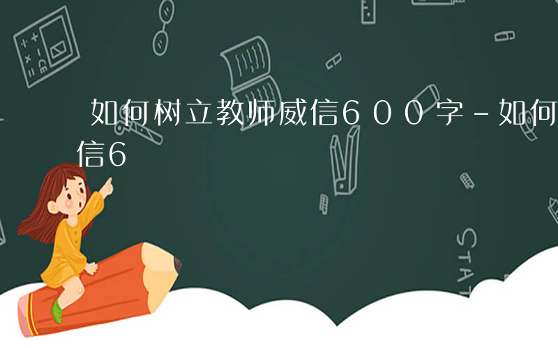 如何树立教师威信600字-如何树立教师威信6