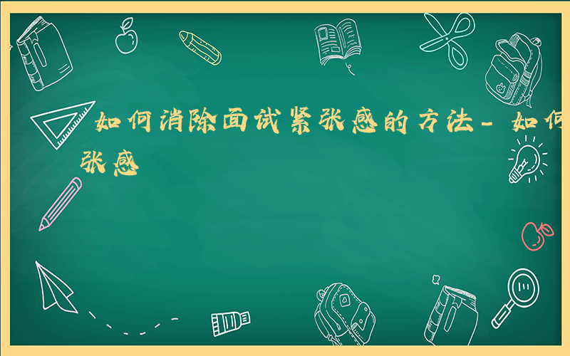 如何消除面试紧张感的方法-如何消除面试紧张感