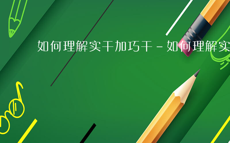 如何理解实干加巧干-如何理解实干