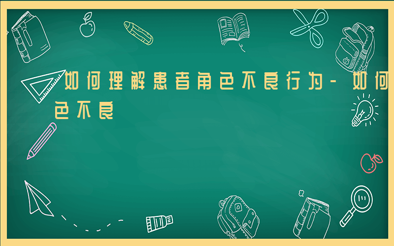 如何理解患者角色不良行为-如何理解患者角色不良