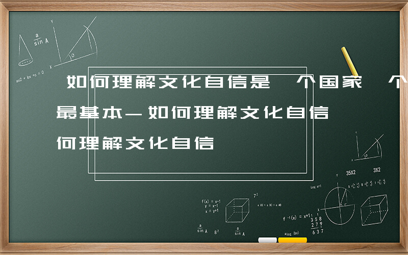 如何理解文化自信是一个国家一个民族发展中最基本-如何理解文化自信