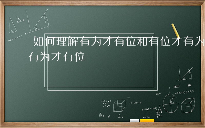 如何理解有为才有位和有位才有为-如何理解有为才有位