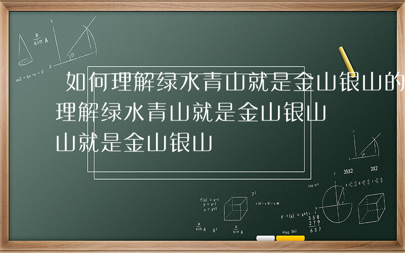 如何理解绿水青山就是金山银山的理念-如何理解绿水青山就是金山银山