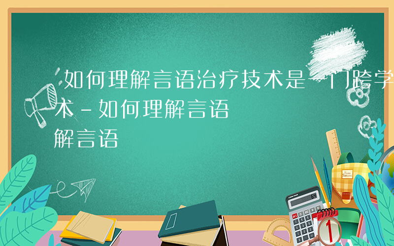 如何理解言语治疗技术是一门跨学科的综合技术-如何理解言语