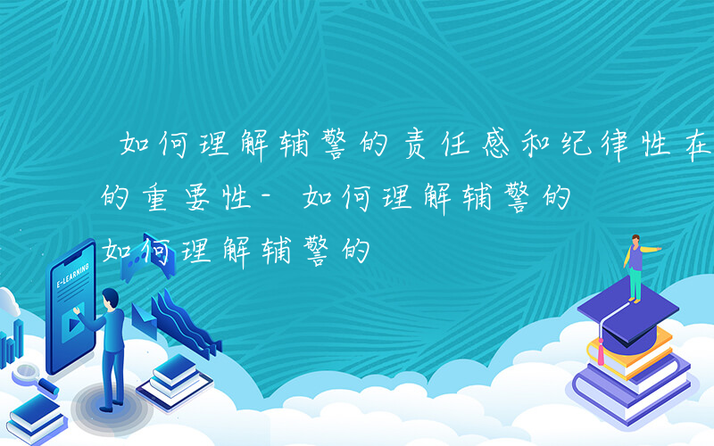 如何理解辅警的责任感和纪律性在实际工作中的重要性-如何理解辅警的