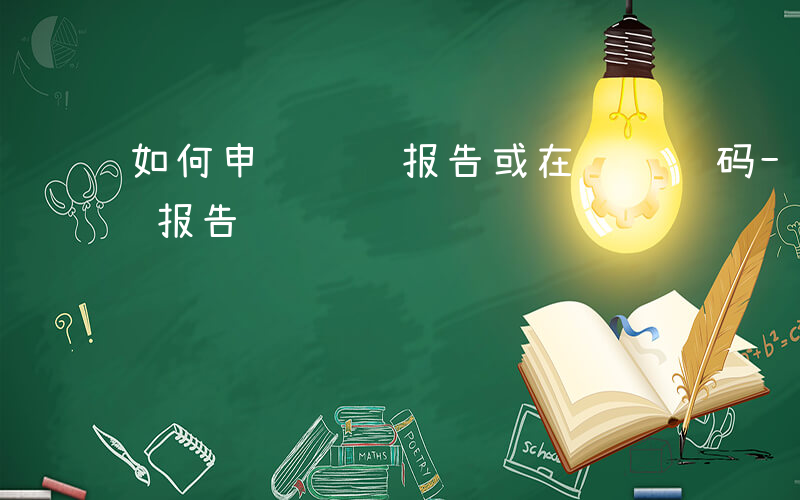 如何申请验证报告或在线验证码-如何申请验证报告