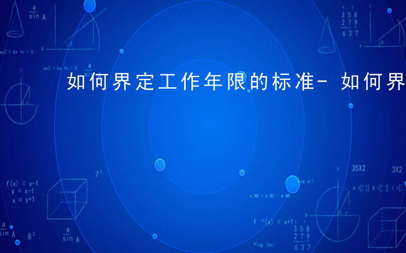 如何界定工作年限的标准-如何界定工作年限