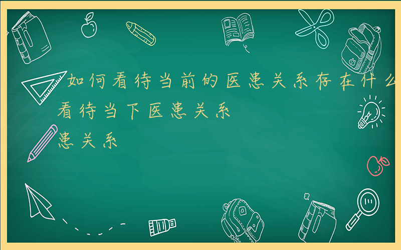 如何看待当前的医患关系存在什么问题-如何看待当下医患关系