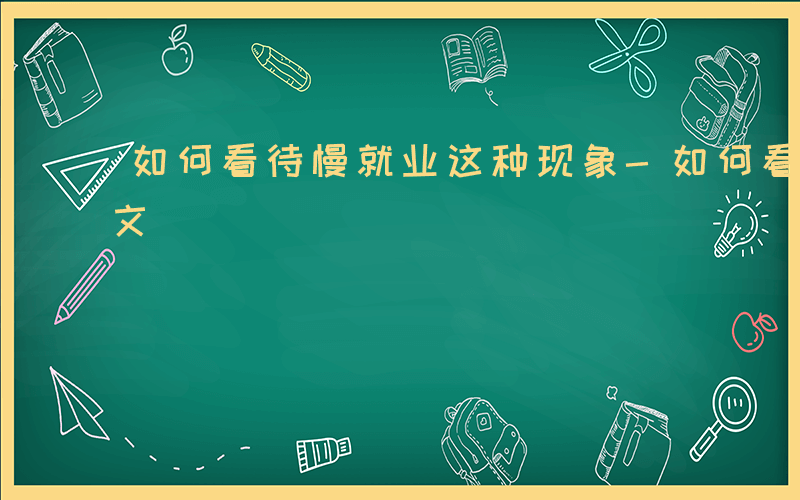 如何看待慢就业这种现象-如何看待慢就业作文