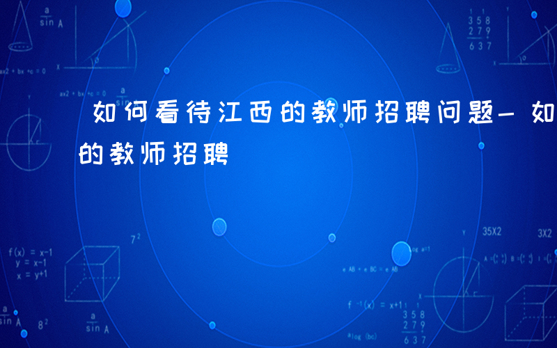 如何看待江西的教师招聘问题-如何看待江西的教师招聘