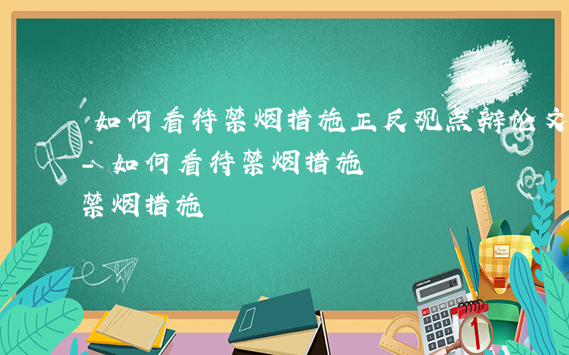 如何看待禁烟措施正反观点辩论文一千字左右-如何看待禁烟措施