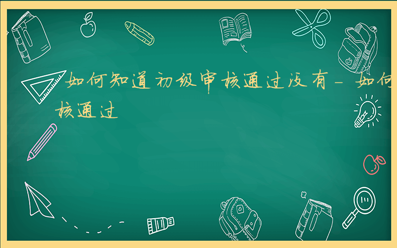 如何知道初级审核通过没有-如何知道初级审核通过