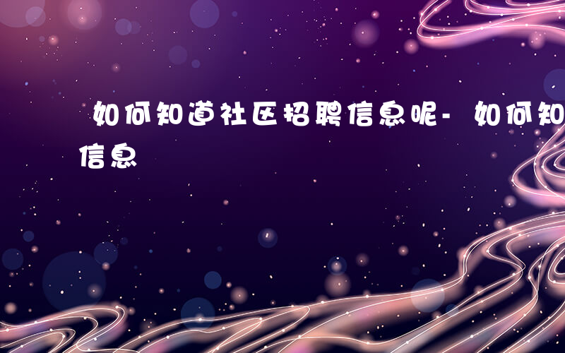 如何知道社区招聘信息呢-如何知道社区招聘信息