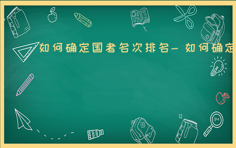 如何确定国考名次排名-如何确定国考名次