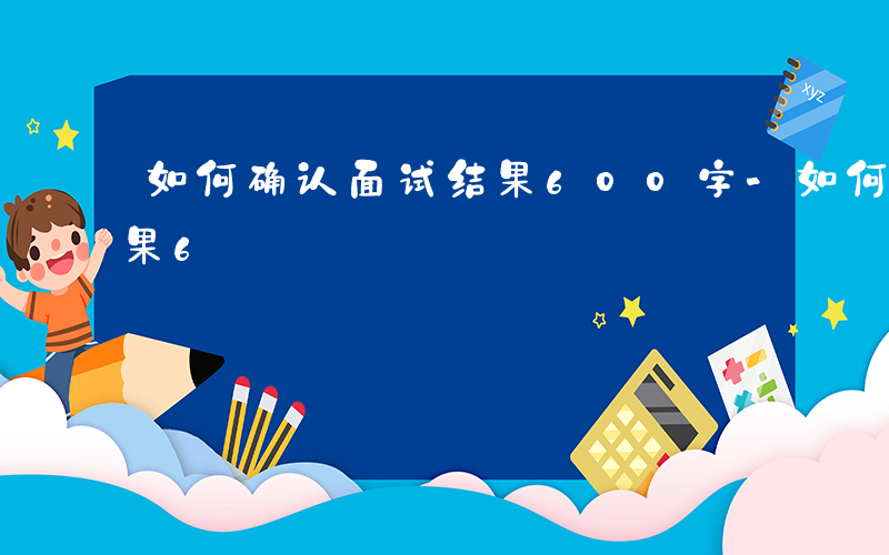 如何确认面试结果600字-如何确认面试结果6