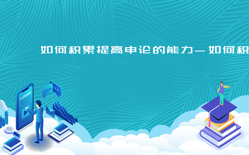 如何积累提高申论的能力-如何积累提高申论