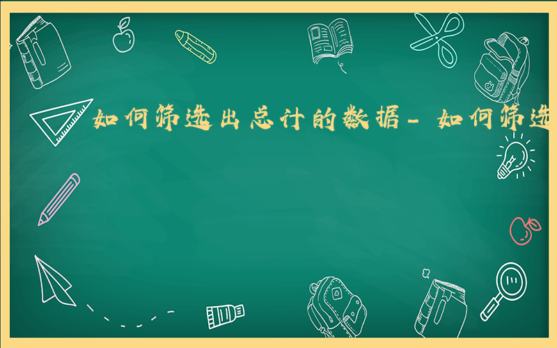 如何筛选出总计的数据-如何筛选出总计