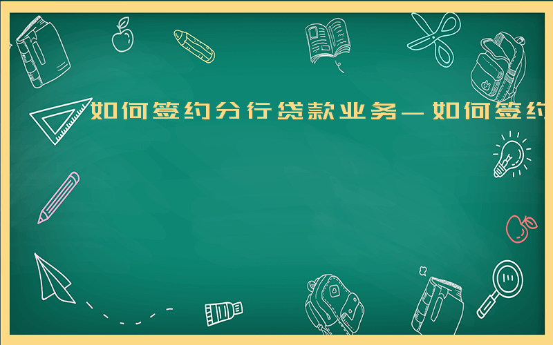 如何签约分行贷款业务-如何签约分行