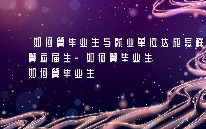 如何算毕业生与就业单位达成怎样的关系就不算应届生-如何算毕业生