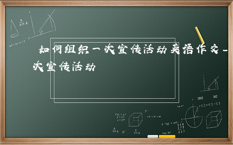 如何组织一次宣传活动英语作文-如何组织一次宣传活动