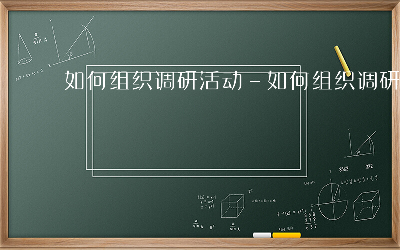 如何组织调研活动-如何组织调研