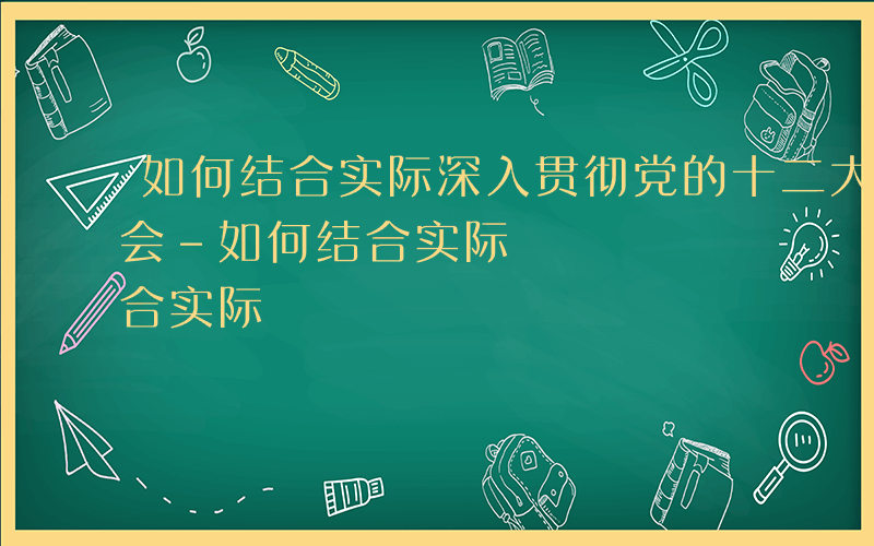 如何结合实际深入贯彻党的十二大精神心得体会-如何结合实际