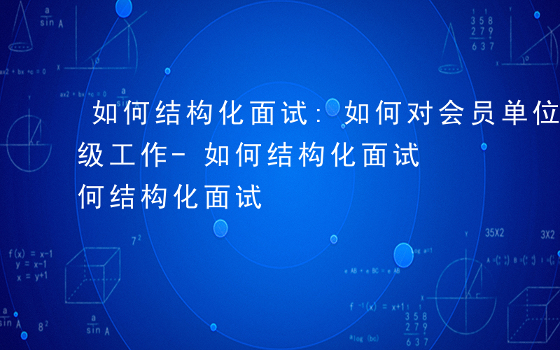 如何结构化面试:如何对会员单位开展评星定级工作-如何结构化面试