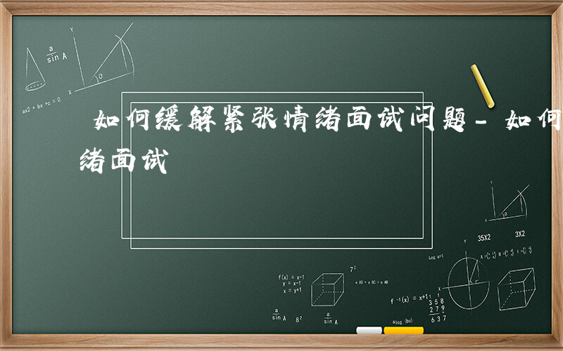 如何缓解紧张情绪面试问题-如何缓解紧张情绪面试